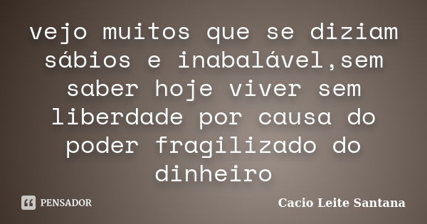 vejo muitos que se diziam sábios e inabalável,sem saber hoje viver sem liberdade por causa do poder fragilizado do dinheiro... Frase de Cacio Leite Santana.