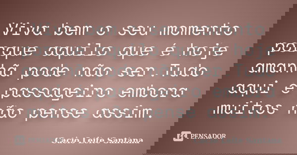 Viva bem o seu momento porque aquilo que é hoje amanhã pode não ser.Tudo aqui é passageiro embora muitos não pense assim.... Frase de Cacio Leite Santana.