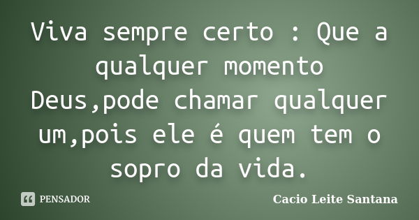 Viva sempre certo : Que a qualquer momento Deus,pode chamar qualquer um,pois ele é quem tem o sopro da vida.... Frase de Cacio Leite Santana.