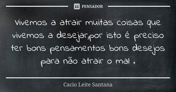 Vivemos a atrair muitas coisas que vivemos a desejar,por isto é preciso ter bons pensamentos bons desejos para não atrair o mal .... Frase de Cacio Leite Santana.