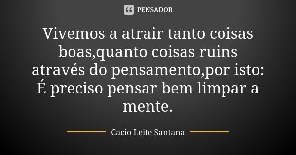 Vivemos a atrair tanto coisas boas,quanto coisas ruins através do pensamento,por isto: É preciso pensar bem limpar a mente.... Frase de Cacio Leite Santana.