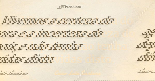 Vivemos a certeza do agora e a incerteza do depois,e não tenha dúvidas disto.... Frase de Cacio Leite Santana.
