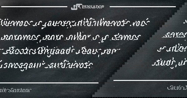 Vivemos a querer,dificilmente nós seres paramos para olhar o q temos e dizer Basta:Obrigado Deus por tudo já conseguir suficiente.... Frase de Cacio Leite Santana.