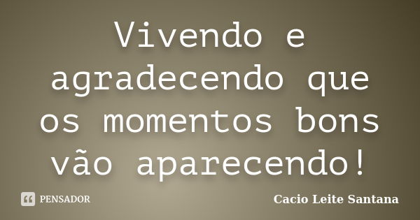 Vivendo e agradecendo que os momentos bons vão aparecendo!... Frase de Cacio Leite Santana.