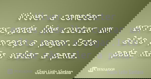 Viver a cometer erros,pode lhe custar um alto preço a pagar.Isto pode não valer a pena.... Frase de Cacio Leite Santana.