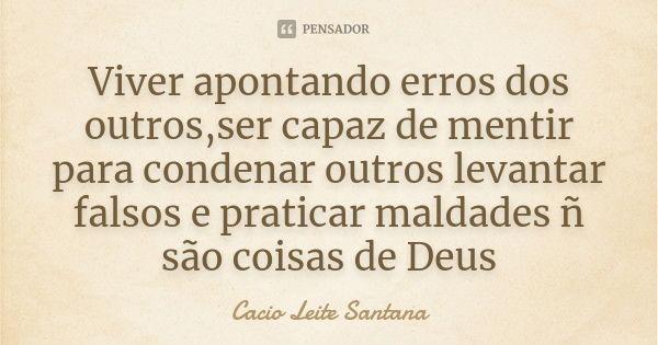 Viver apontando erros dos outros,ser capaz de mentir para condenar outros levantar falsos e praticar maldades ñ são coisas de Deus... Frase de Cacio Leite Santana.