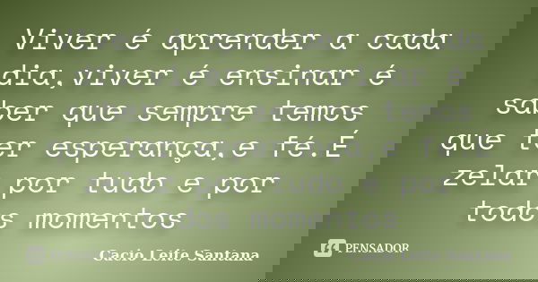 Viver é aprender a cada dia,viver é ensinar é saber que sempre temos que ter esperança,e fé.É zelar por tudo e por todos momentos... Frase de Cacio Leite Santana.