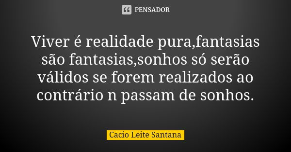 Viver é realidade pura,fantasias são fantasias,sonhos só serão válidos se forem realizados ao contrário n passam de sonhos.... Frase de Cacio Leite Santana.