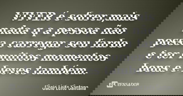 VIVER é sofrer,mais nada q a pessoa não possa carregar seu fardo e ter muitos momentos bons e leves também.... Frase de Cacio Leite Santana.
