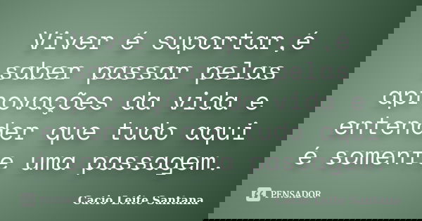 Viver é suportar,é saber passar pelas aprovações da vida e entender que tudo aqui é somente uma passagem.... Frase de Cacio Leite Santana.