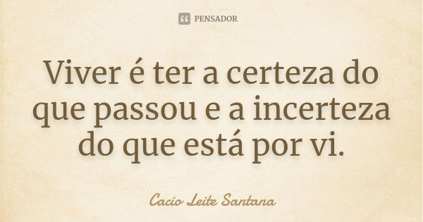 Viver é ter a certeza do que passou e a incerteza do que está por vi.... Frase de Cacio Leite Santana.