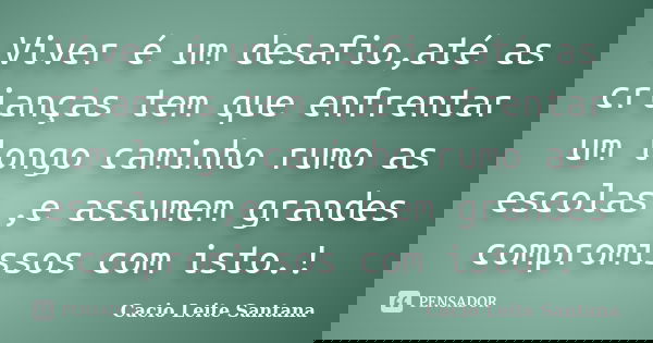 Viver é um desafio,até as crianças tem que enfrentar um longo caminho rumo as escolas ,e assumem grandes compromissos com isto.!... Frase de Cacio Leite Santana.