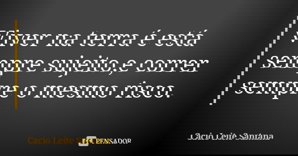Viver na terra é está sempre sujeito,e correr sempre o mesmo risco.... Frase de Cacio Leite Santana.