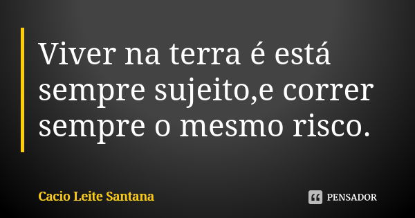 Viver na terra é está sempre sujeito,e correr sempre o mesmo risco.... Frase de Cacio Leite Santana.