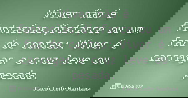 Viver não é fantasias,disfarce ou um faz de contas: Viver é carregar a cruz leve ou pesada.... Frase de Cacio Leite Santana.