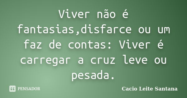 Viver não é fantasias,disfarce ou um faz de contas: Viver é carregar a cruz leve ou pesada.... Frase de Cacio Leite Santana.