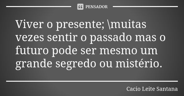 Viver o presente; \muitas vezes sentir o passado mas o futuro pode ser mesmo um grande segredo ou mistério.... Frase de Cacio Leite Santana.