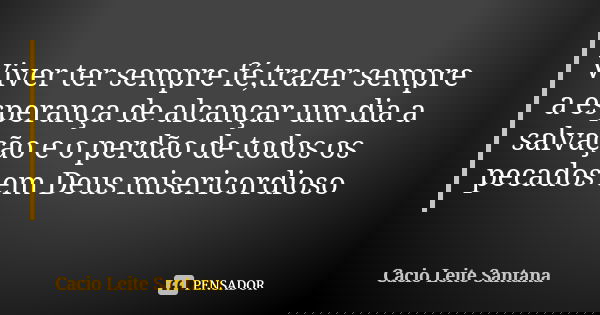 Viver ter sempre fé,trazer sempre a esperança de alcançar um dia a salvação e o perdão de todos os pecados em Deus misericordioso... Frase de Cacio Leite Santana.