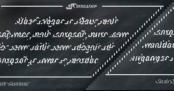 Você chega a Deus pelo coração,mas pelo coração puro sem maldades sem ódio sem desejo de vingança coração q ama e perdoa.... Frase de Cacio Leite Santana.