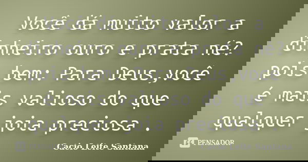 Você dá muito valor a dinheiro ouro e prata né? pois bem: Para Deus,você é mais valioso do que qualquer joia preciosa .... Frase de Cacio Leite Santana.