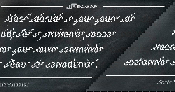 Você decide o que quer da vida,Dê o primeiro passo mesmo que num caminho estranho e Deus te conduzirá .... Frase de Cacio Leite Santana.