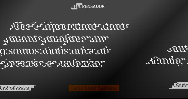 Você é importante tanto quanto qualquer um outro,somos todos obra do Senhor, é preciso se valorizar.... Frase de Cacio Leite Santana.