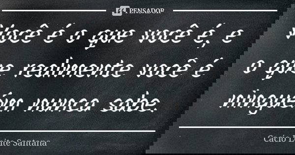 Você é o que você é, e o que realmente você é ninguém nunca sabe.... Frase de Cacio Leite Santana.
