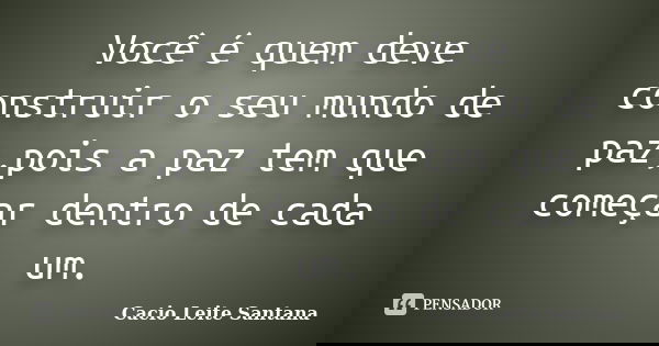 Você é quem deve construir o seu mundo de paz,pois a paz tem que começar dentro de cada um.... Frase de Cacio Leite Santana.