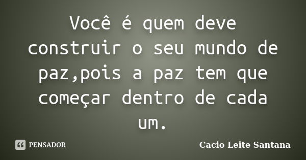 Você é quem deve construir o seu mundo de paz,pois a paz tem que começar dentro de cada um.... Frase de Cacio Leite Santana.