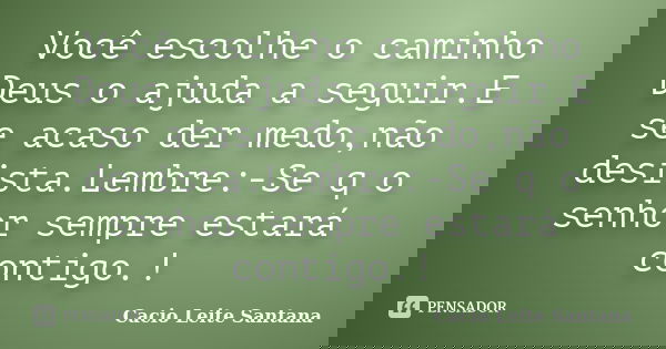 Você escolhe o caminho Deus o ajuda a seguir.E se acaso der medo,não desista.Lembre:-Se q o senhor sempre estará contigo.!... Frase de Cacio Leite Santana.