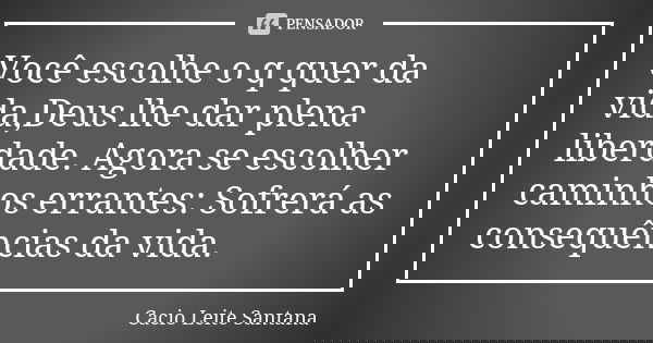 Você escolhe o q quer da vida,Deus lhe dar plena liberdade. Agora se escolher caminhos errantes: Sofrerá as consequências da vida.... Frase de Cacio Leite Santana.