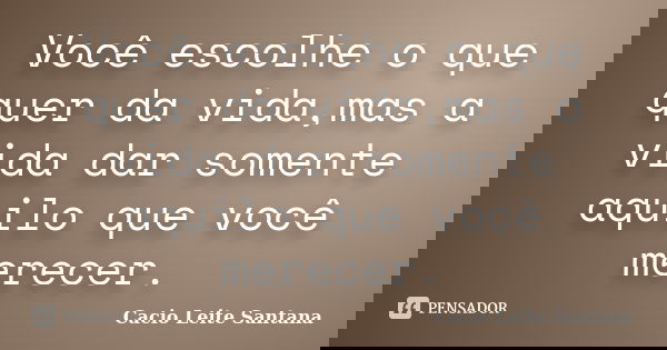 Você escolhe o que quer da vida,mas a vida dar somente aquilo que você merecer.... Frase de Cacio Leite Santana.