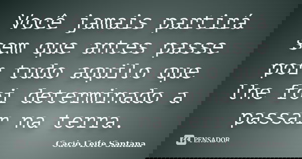 Você jamais partirá sem que antes passe por tudo aquilo que lhe foi determinado a passar na terra.... Frase de Cacio Leite Santana.