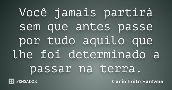 Você jamais partirá sem que antes passe por tudo aquilo que lhe foi determinado a passar na terra.... Frase de Cacio Leite Santana.