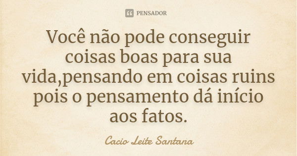 Você não pode conseguir coisas boas para sua vida,pensando em coisas ruins pois o pensamento dá início aos fatos.... Frase de Cacio Leite Santana.