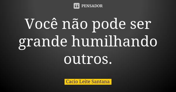 Você não pode ser grande humilhando outros.... Frase de Cacio Leite Santana.