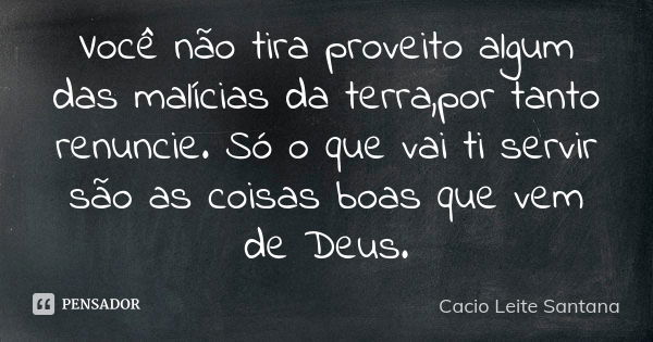 Você não tira proveito algum das malícias da terra,por tanto renuncie. Só o que vai ti servir são as coisas boas que vem de Deus.... Frase de Cacio Leite Santana.