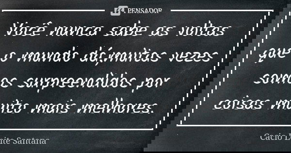 Você nunca sabe as voltas que o mundo dá,muitas vezes somos surpreendidos por coisas muito mais melhores.... Frase de Cacio Leite Santana.