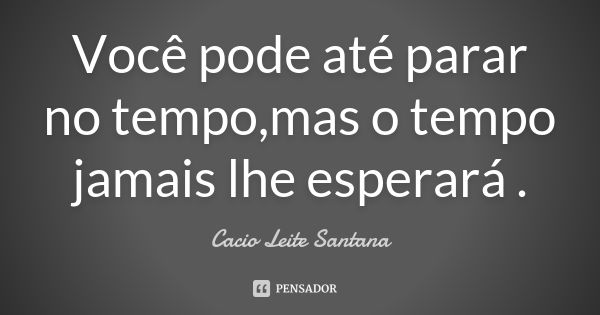 Você pode até parar no tempo,mas o tempo jamais lhe esperará .... Frase de Cacio Leite Santana.