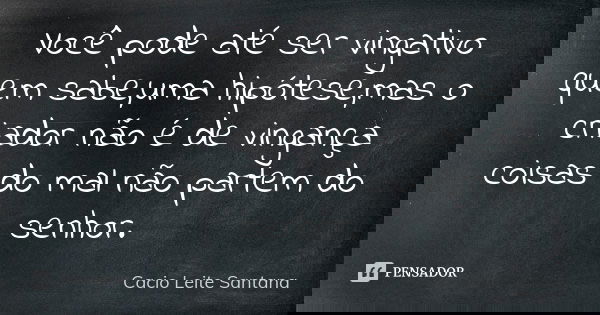 Você pode até ser vingativo quem sabe,uma hipótese,mas o criador não é de vingança coisas do mal não partem do senhor.... Frase de Cacio Leite Santana.