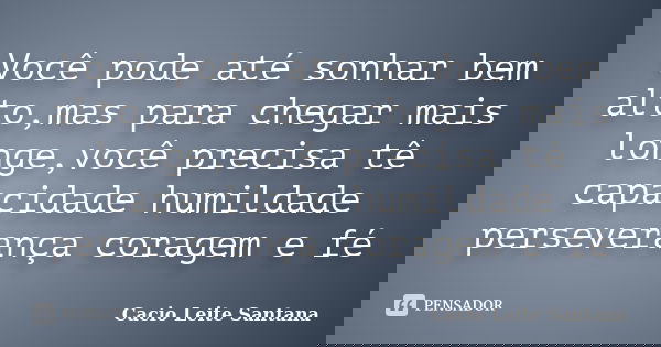 Você pode até sonhar bem alto,mas para chegar mais longe,você precisa tê capacidade humildade perseverança coragem e fé... Frase de Cacio Leite Santana.