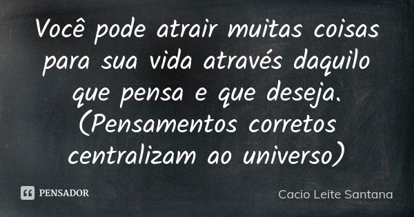 Você pode atrair muitas coisas para sua vida através daquilo que pensa e que deseja.(Pensamentos corretos centralizam ao universo)... Frase de Cacio Leite Santana.