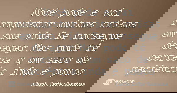 Você pode e vai conquistar muitas coisas em sua vida.Se consegue devagar.Mas pode tê certeza q um saco de paciência inda é pouco... Frase de Cacio Leite Santana.