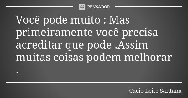 Você pode muito : Mas primeiramente você precisa acreditar que pode .Assim muitas coisas podem melhorar .... Frase de Cacio Leite Santana.