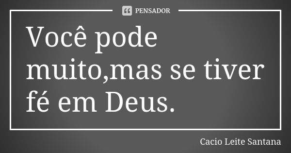 Você pode muito,mas se tiver fé em Deus.... Frase de Cacio Leite Santana.