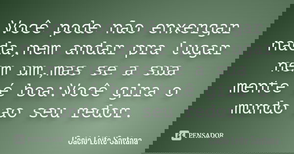 Você pode não enxergar nada,nem andar pra lugar nem um,mas se a sua mente é boa:Você gira o mundo ao seu redor.... Frase de Cacio Leite Santana.