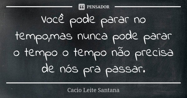 Você pode parar no tempo,mas nunca pode parar o tempo o tempo não precisa de nós pra passar.... Frase de Cacio Leite Santana.