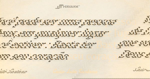 Você pode ser uma pessoa de Deus,em qualquer lugar que você estiver : Basta ter Deus em seu coração.... Frase de Cacio Leite Santana.
