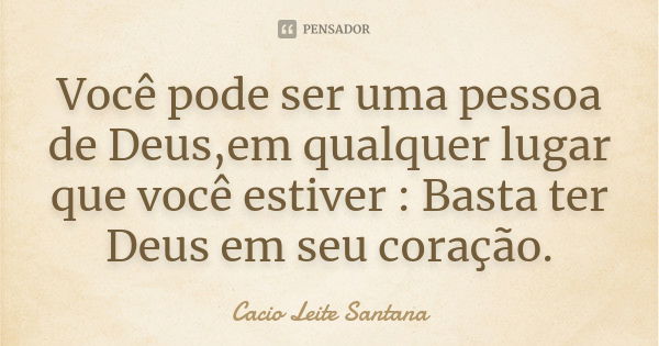 Você pode ser uma pessoa de Deus,em qualquer lugar que você estiver : Basta ter Deus em seu coração.... Frase de Cacio Leite Santana.