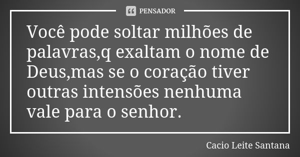 Você pode soltar milhões de palavras,q exaltam o nome de Deus,mas se o coração tiver outras intensões nenhuma vale para o senhor.... Frase de Cacio Leite Santana.